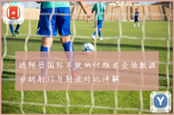 迈阿密国际不敌纳什维尔全场数据分析射门与射正对比详解