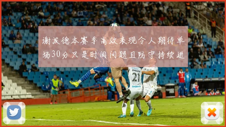 谢泼德本赛季高效表现令人期待单场30分只是时间问题且防守持续进步