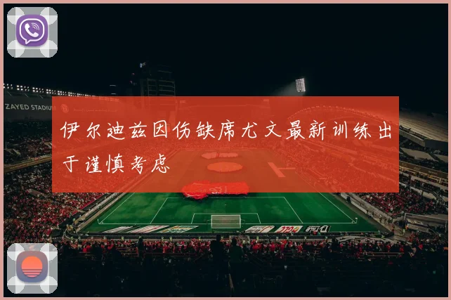 伊尔迪兹因伤缺席尤文最新训练出于谨慎考虑