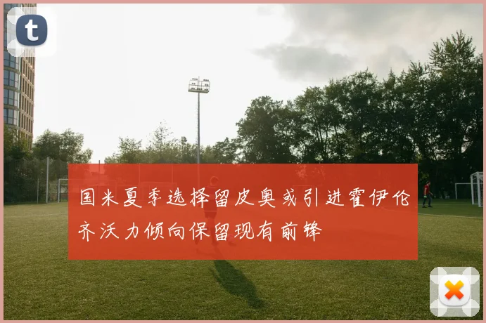 国米夏季选择留皮奥或引进霍伊伦齐沃力倾向保留现有前锋