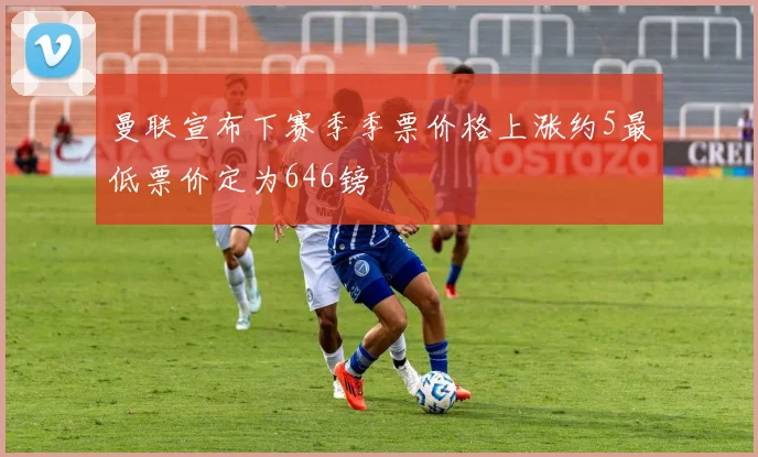 曼联宣布下赛季季票价格上涨约5最低票价定为646镑