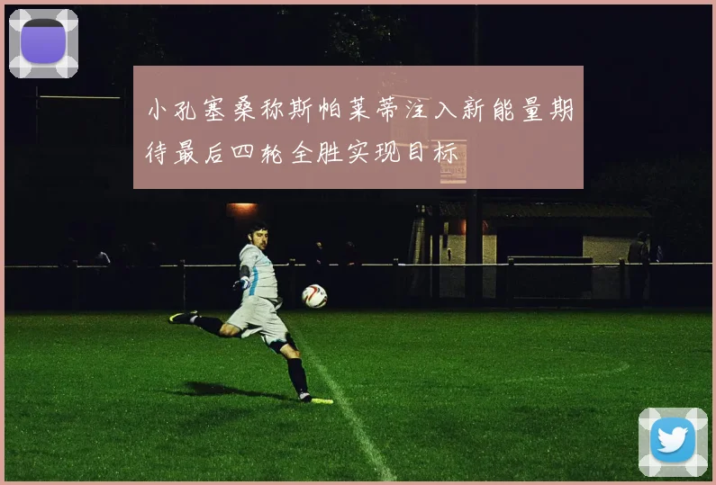 小孔塞桑称斯帕莱蒂注入新能量期待最后四轮全胜实现目标