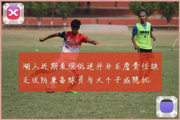 湖人近期表现低迷并非东詹责任缺乏攻防兼备球员与大个子成隐忧