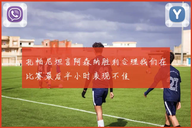 孔帕尼坦言阿森纳胜利合理我们在比赛最后半小时表现不佳