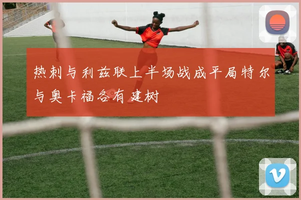 热刺与利兹联上半场战成平局特尔与奥卡福各有建树