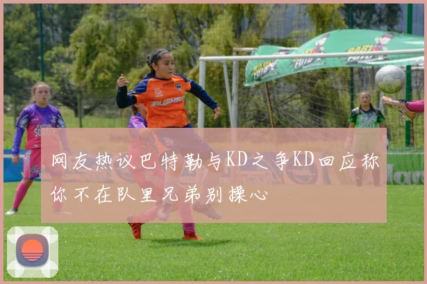 网友热议巴特勒与KD之争KD回应称你不在队里兄弟别操心
