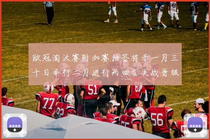 欧冠淘汰赛附加赛抽签将于一月三十日举行二月进行两回合决战晋级十六强