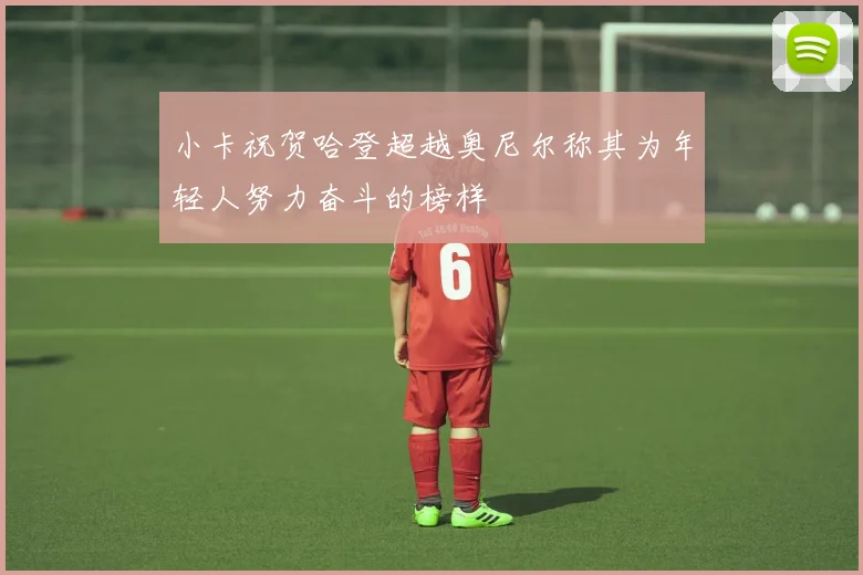 小卡祝贺哈登超越奥尼尔称其为年轻人努力奋斗的榜样