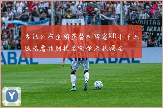 名记公布全明星替补阵容KD小卡入选老詹特别提名哈登未获提名