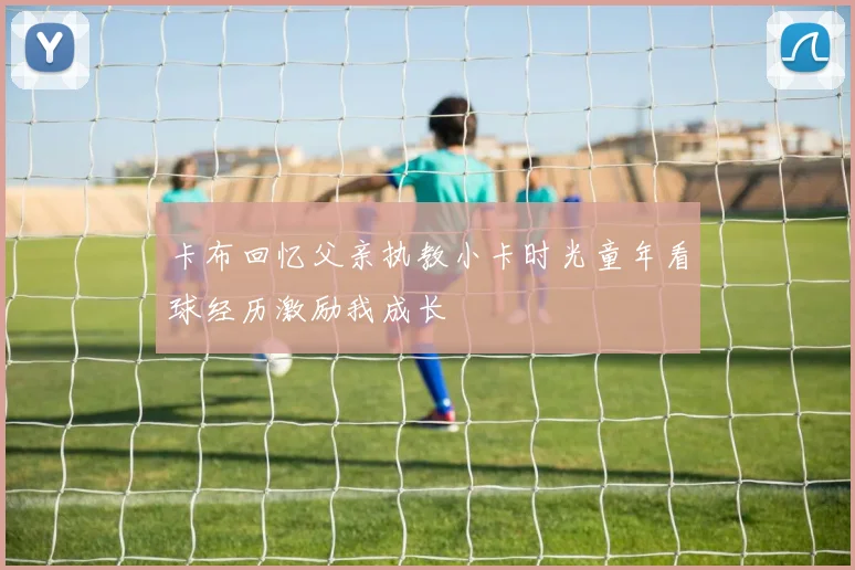 卡布回忆父亲执教小卡时光童年看球经历激励我成长