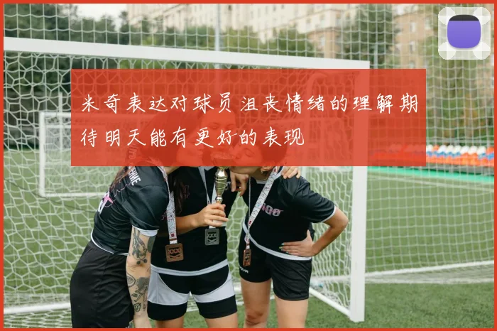 米奇表达对球员沮丧情绪的理解期待明天能有更好的表现