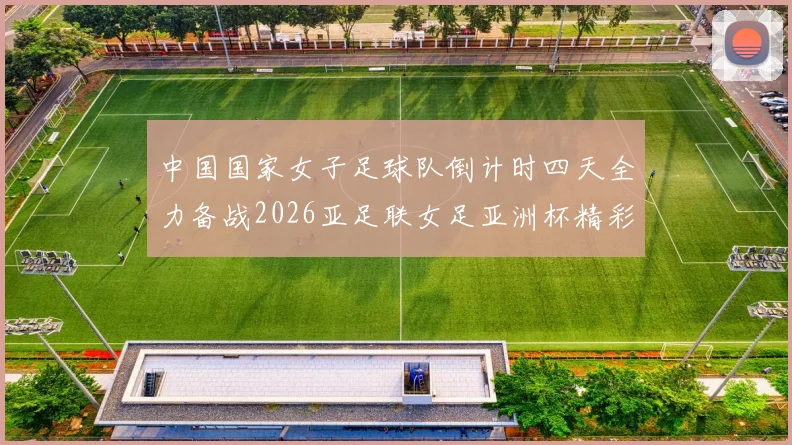 中国国家女子足球队倒计时四天全力备战2026亚足联女足亚洲杯精彩即将开启