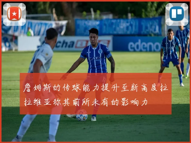 詹姆斯的传球能力提升至新高度拉拉维亚称其前所未有的影响力