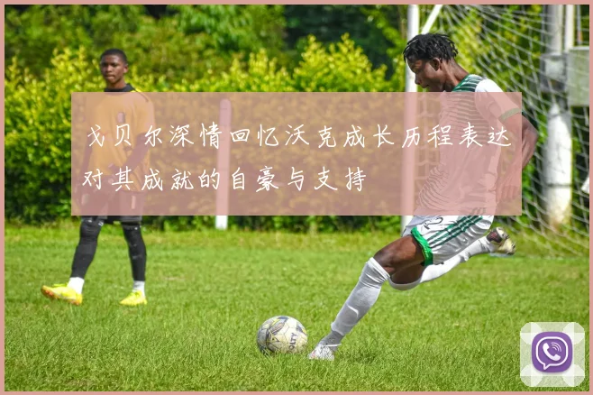 戈贝尔深情回忆沃克成长历程表达对其成就的自豪与支持