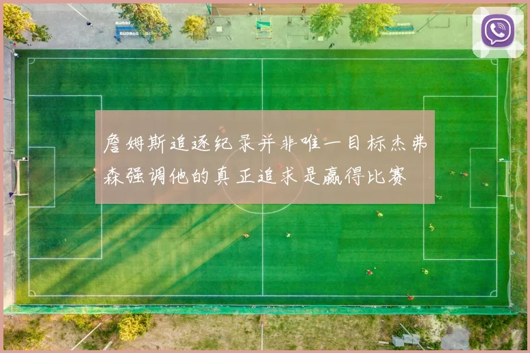 詹姆斯追逐纪录并非唯一目标杰弗森强调他的真正追求是赢得比赛