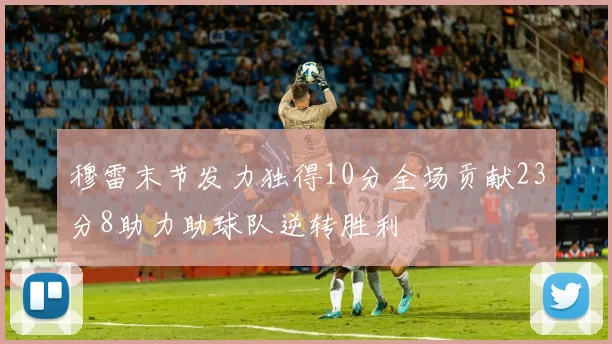 穆雷末节发力独得10分全场贡献23分8助力助球队逆转胜利