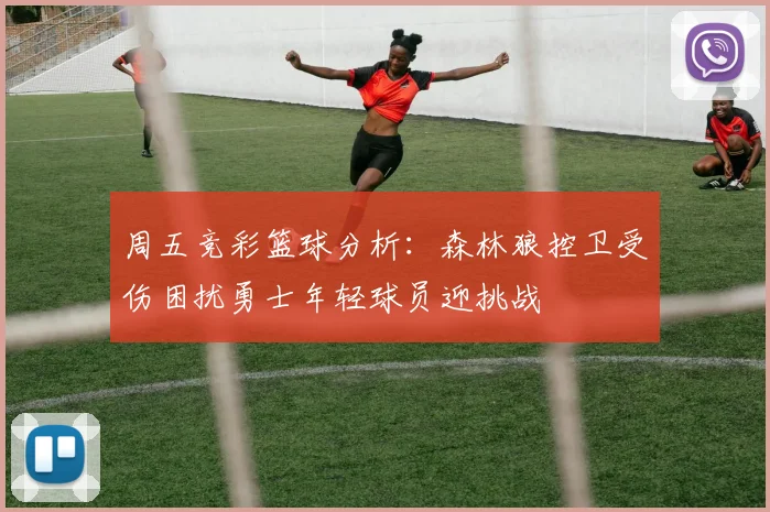 周五竞彩篮球分析：森林狼控卫受伤困扰勇士年轻球员迎挑战