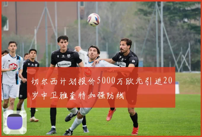 切尔西计划报价5000万欧元引进20岁中卫雅奎特加强防线