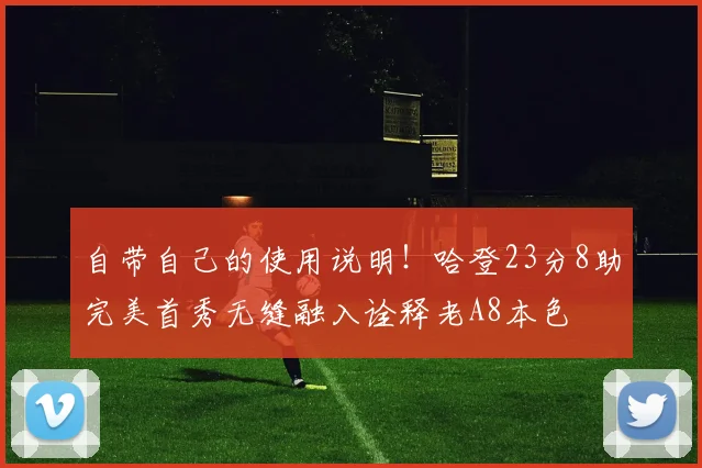 自带自己的使用说明！哈登23分8助完美首秀无缝融入诠释老A8本色