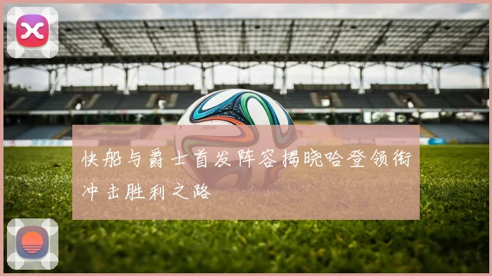 快船与爵士首发阵容揭晓哈登领衔冲击胜利之路