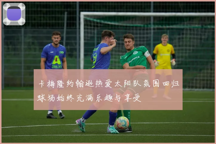 卡梅隆约翰逊热爱太阳队氛围回归球场始终充满乐趣与享受