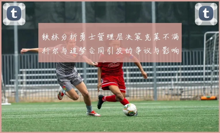 铁林分析勇士管理层决策克莱不满科尔与追梦合同引发的争议与影响