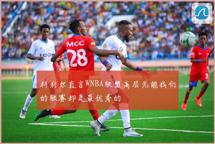 科利尔直言WNBA联盟高层无能我们的联赛却是最优秀的