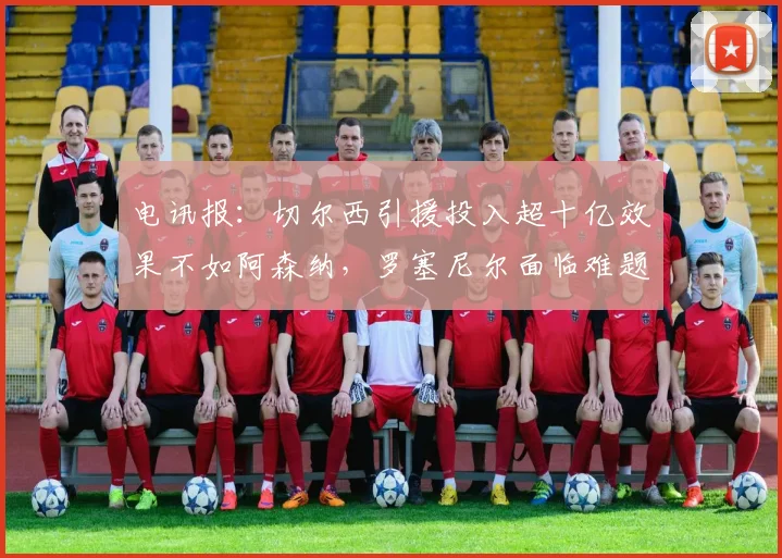 电讯报：切尔西引援投入超十亿效果不如阿森纳，罗塞尼尔面临难题
