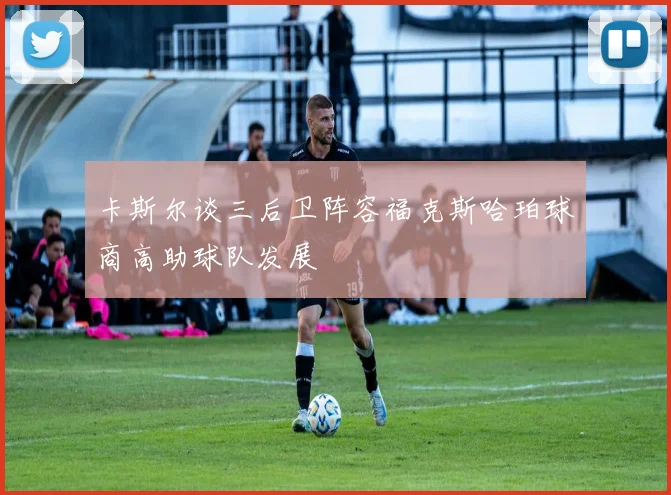 卡斯尔谈三后卫阵容福克斯哈珀球商高助球队发展