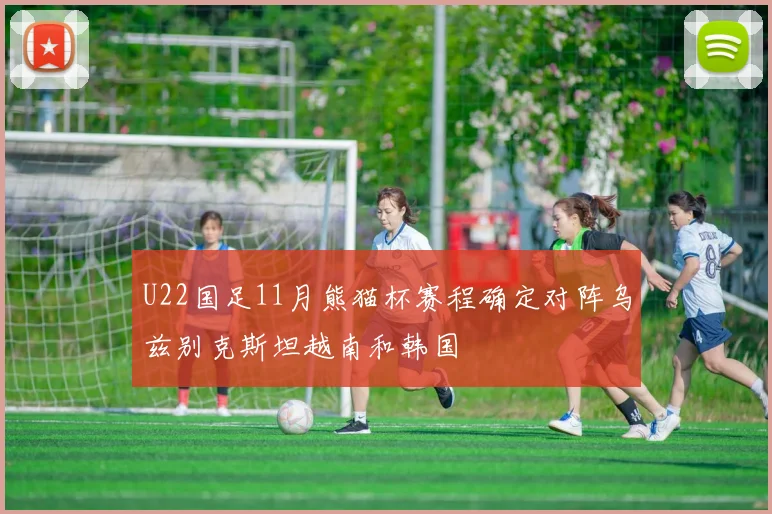 U22国足11月熊猫杯赛程确定对阵乌兹别克斯坦越南和韩国