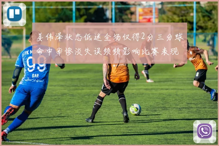 姜伟泽状态低迷全场仅得2分三分球命中率惨淡失误频频影响比赛表现