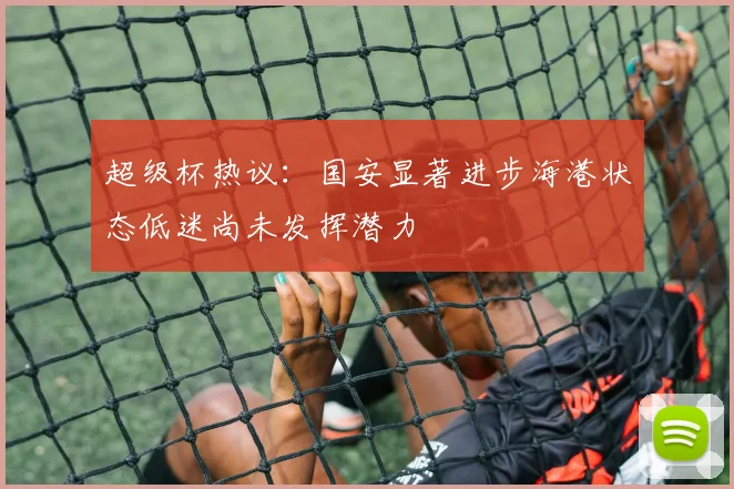 超级杯热议：国安显著进步海港状态低迷尚未发挥潜力