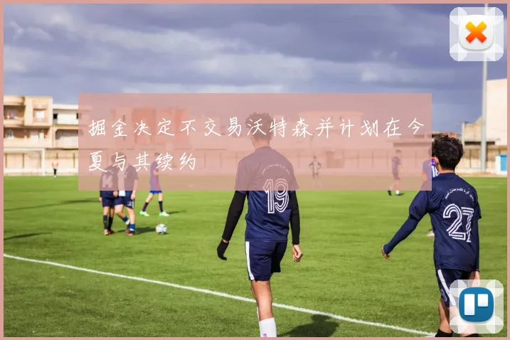 掘金决定不交易沃特森并计划在今夏与其续约