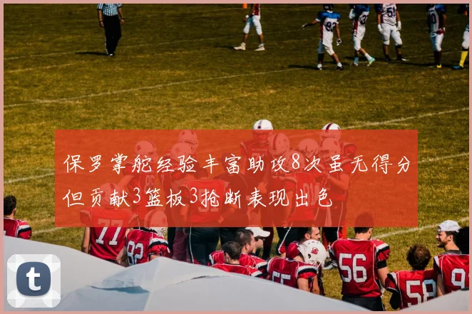 保罗掌舵经验丰富助攻8次虽无得分但贡献3篮板3抢断表现出色