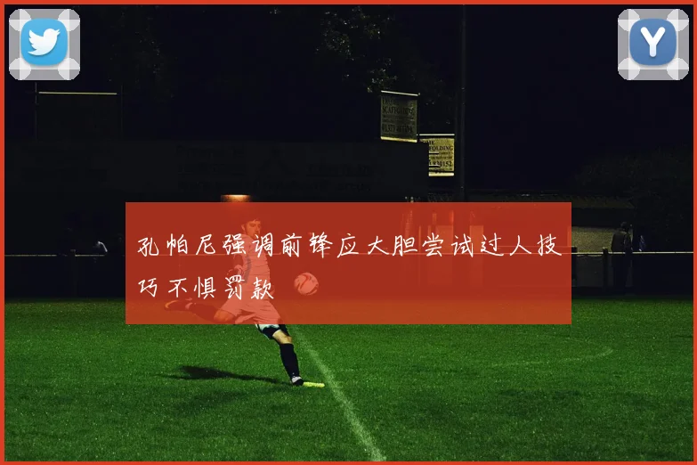 孔帕尼强调前锋应大胆尝试过人技巧不惧罚款