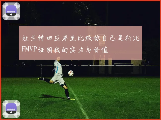 杜兰特回应库里比较称自己是科比FMVP证明我的实力与价值