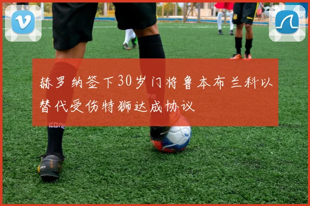 赫罗纳签下30岁门将鲁本布兰科以替代受伤特狮达成协议
