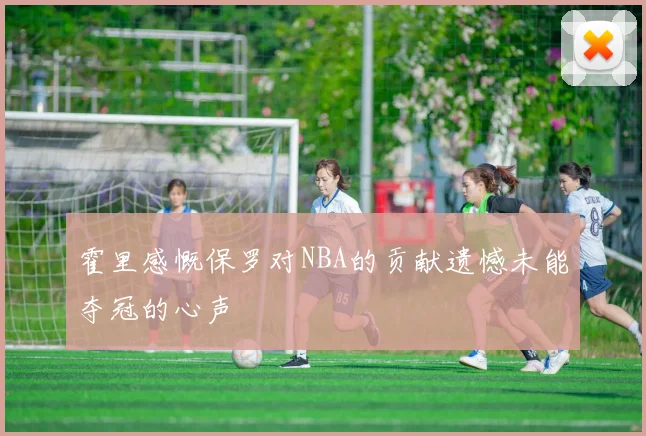 霍里感慨保罗对NBA的贡献遗憾未能夺冠的心声